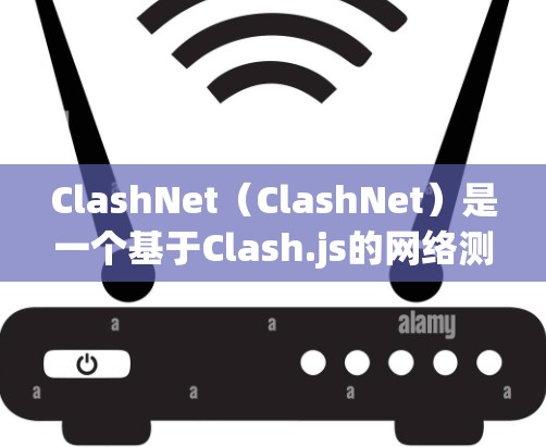 ClashNet（ClashNet）是一个基于Clash.js的网络测试工具，主要用于测试和分析网络性能。以下是关于ClashNet的详细信息
