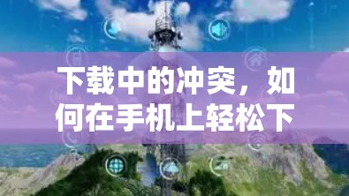 下载中的冲突，如何在手机上轻松下载放心