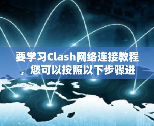 要学习Clash网络连接教程，您可以按照以下步骤进行