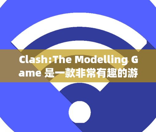 Clash:The Modelling Game 是一款非常有趣的游戏，允许玩家通过模型来构建各种场景。以下是使用技巧的分享