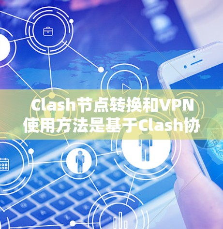 Clash节点转换和VPN使用方法是基于Clash协议的，它是一种基于区块链的去中心化的VPN工具。以下是对Clash节点转换和VPN使用方法的详细介绍