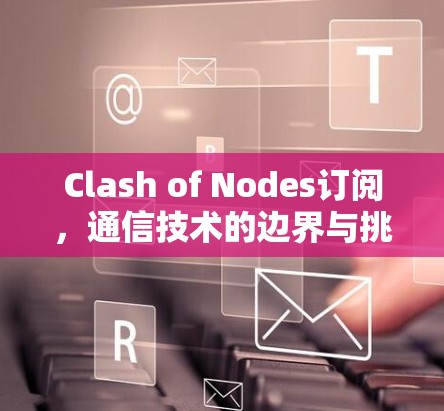 Clash of Nodes订阅，通信技术的边界与挑战