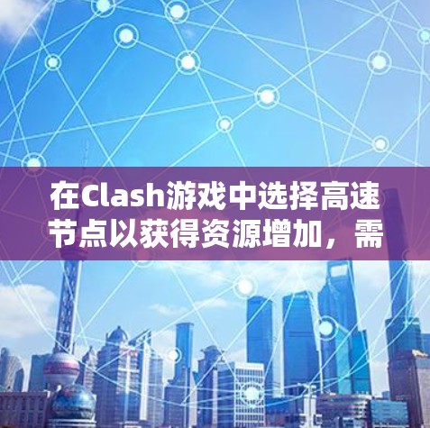 在Clash游戏中选择高速节点以获得资源增加，需综合考虑以下几个关键因素