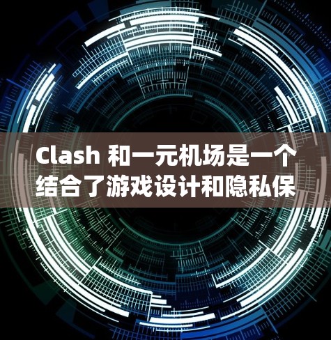 Clash 和一元机场是一个结合了游戏设计和隐私保护机制的项目，结合了Flights平台和Clash游戏的元素。以下是详细的解释