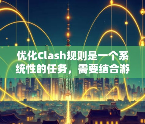 优化Clash规则是一个系统性的任务，需要结合游戏需求和玩家习惯进行调整。以下是一步步的优化建议
