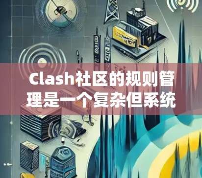 Clash社区的规则管理是一个复杂但系统化的过程，旨在为游戏提供可定制的规则。以下是详细的步骤指南，帮助您全面理解和操作规则管理