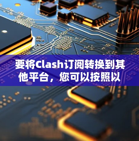 要将Clash订阅转换到其他平台，您可以按照以下步骤操作
