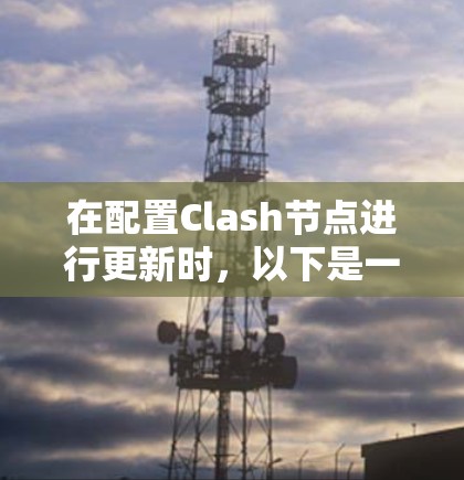 在配置Clash节点进行更新时，以下是一个清晰的步骤指南