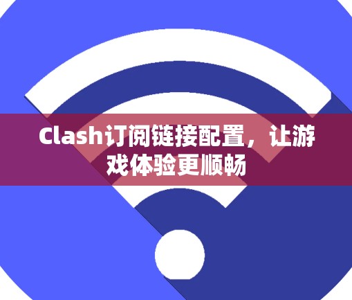 Clash订阅链接配置，让游戏体验更顺畅