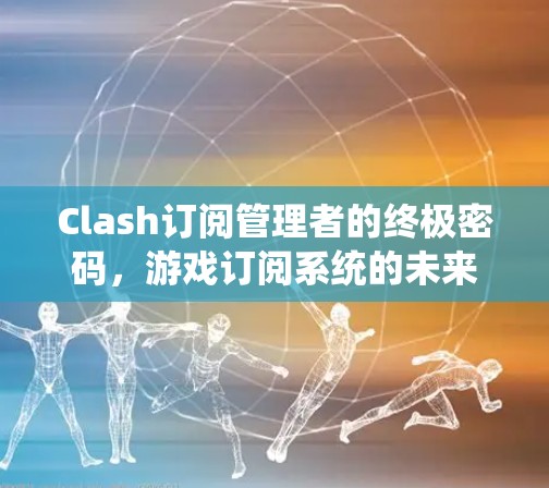 Clash订阅管理者的终极密码，游戏订阅系统的未来