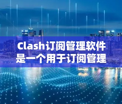 Clash订阅管理软件是一个用于订阅管理的工具，通常用于管理用户的订阅记录。以下是详细的使用指南和信息
