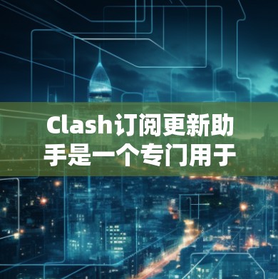 Clash订阅更新助手是一个专门用于管理Clash订阅历史和处理订阅更新的工具。以下是使用Clash订阅更新助手的基本步骤
