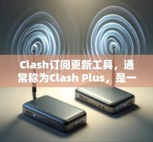 Clash订阅更新工具，通常称为Clash Plus，是一个用户可以订阅的订阅卡，用于获取游戏更新、积分、邀请好友玩游戏和其他游戏资源。以下是关于Clash订阅更新工具的详细信息