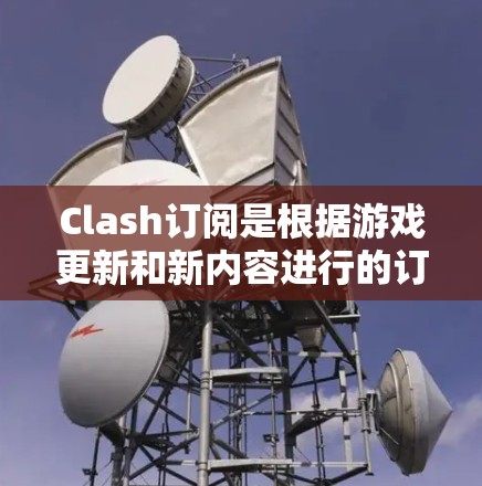 Clash订阅是根据游戏更新和新内容进行的订阅服务升级，主要涉及游戏内容更新、新功能添加以及付费 tier的调整。以下是一些常见的Clash订阅更新内容，帮助你了解更新后的变化