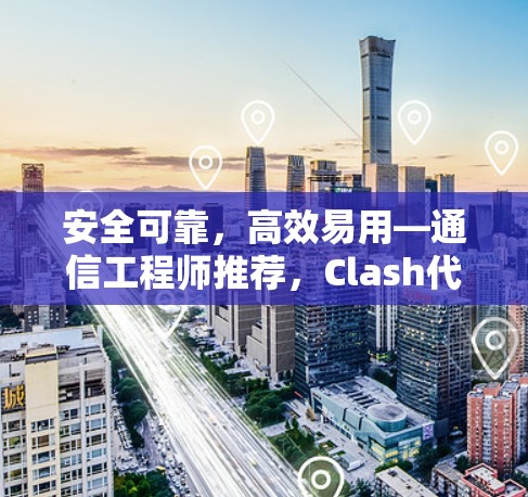 安全可靠，高效易用—通信工程师推荐，Clash代理软件