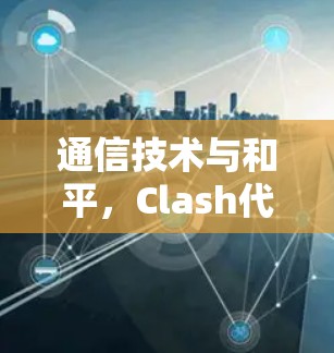 通信技术与和平，Clash代理软件的未来