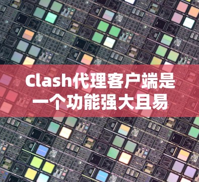Clash代理客户端是一个功能强大且易于使用的工具，适合管理游戏配置和客户端连接。以下是其主要功能和使用方法的总结