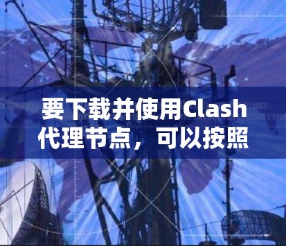 要下载并使用Clash代理节点，可以按照以下步骤进行