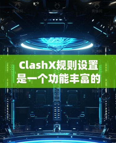 ClashX规则设置是一个功能丰富的系统，旨在管理游戏规则、奖励设置和活动安排。以下是对规则设置的详细步骤和建议