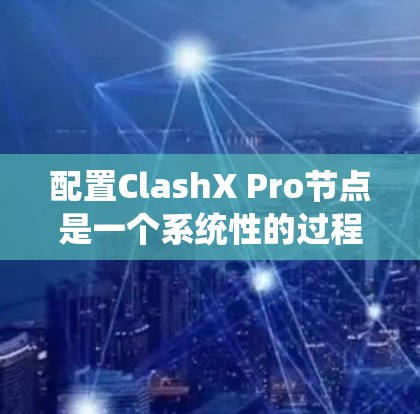 配置ClashX Pro节点是一个系统性的过程，涉及多个步骤，每个步骤都需要仔细处理，以确保网络、服务器、容器、云存储和服务的正确配置。以下是一个详细且结构化的配置指南