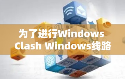 为了进行Windows Clash Windows线路测试，您可以按照以下步骤进行
