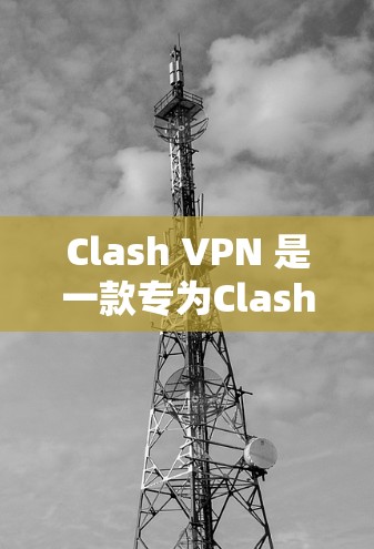 Clash VPN 是一款专为Clash of Clams（斯诺克）游戏设计的VPN工具，主要针对WebGL游戏环境。以下是关于Clash VPN线路的一些关键信息和建议