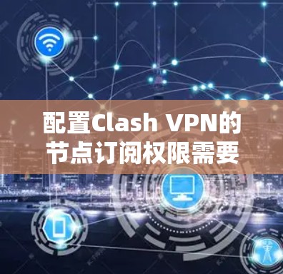 配置Clash VPN的节点订阅权限需要遵循以下步骤，确保连接安全可靠