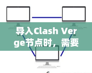 导入Clash Verge节点时，需要注意以下几点，以确保其正确性和稳定性