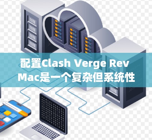 配置Clash Verge Rev Mac是一个复杂但系统性的任务，需要详细规划每个部分。以下是对配置的分步说明