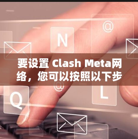 要设置 Clash Meta网络，您可以按照以下步骤操作
