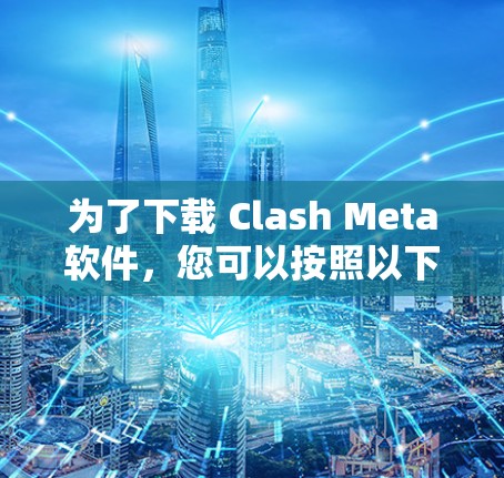 为了下载 Clash Meta软件，您可以按照以下步骤进行操作