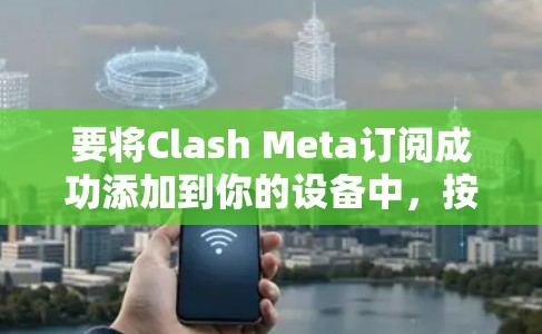 要将Clash Meta订阅成功添加到你的设备中，按照以下步骤操作