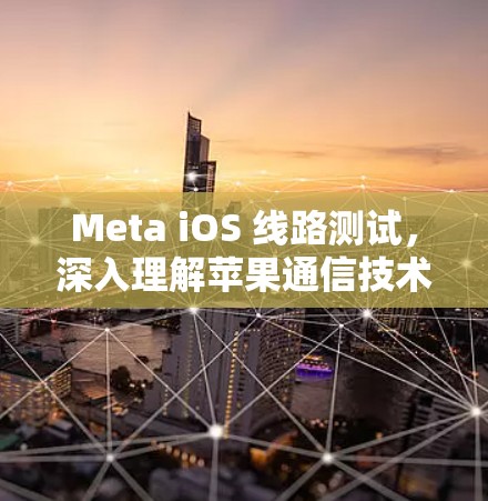 Meta iOS 线路测试，深入理解苹果通信技术的挑战与机遇
