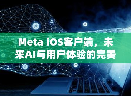 Meta iOS客户端，未来AI与用户体验的完美融合