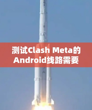 测试Clash Meta的Android线路需要遵循以下步骤，确保设备、网络和软件的兼容性和稳定性