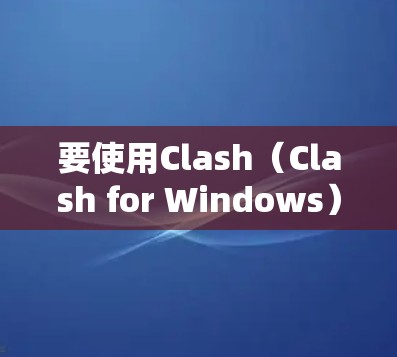 要使用Clash（Clash for Windows）进行配置和编译项目，您可以按照以下步骤进行