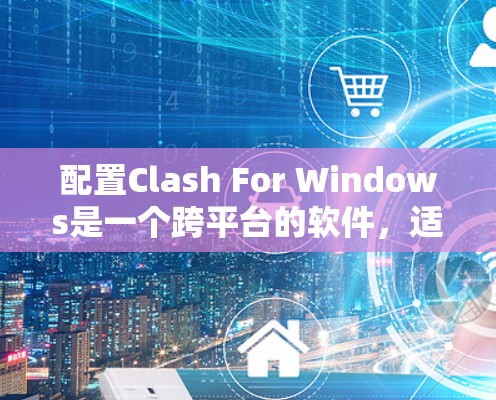 配置Clash For Windows是一个跨平台的软件，适合在Windows、Mac和Linux上运行。以下是详细的步骤指南