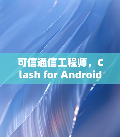 可信通信工程师，Clash for Android配置教程