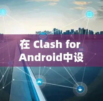 在 Clash for Android中设置规则可以通过以下步骤完成