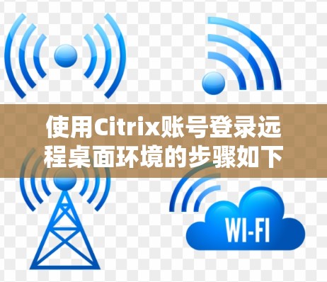 使用Citrix账号登录远程桌面环境的步骤如下