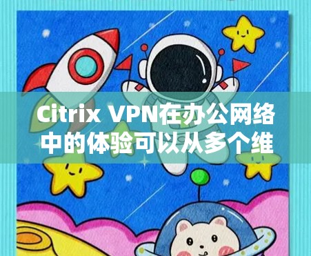 Citrix VPN在办公网络中的体验可以从多个维度进行评价，主要集中在安全、访问控制、隐私保护、连接稳定性、扩展性以及合规性和用户友好性等方面。以下是对Citrix VPN的详细总结