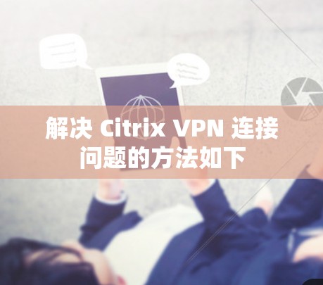 解决 Citrix VPN 连接问题的方法如下