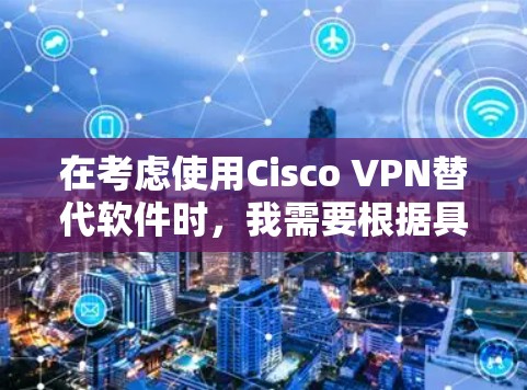 在考虑使用Cisco VPN替代软件时，我需要根据具体需求做出选择。以下是我对Cisco VPN替代软件的总结和推荐