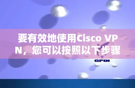 要有效地使用Cisco VPN，您可以按照以下步骤进行