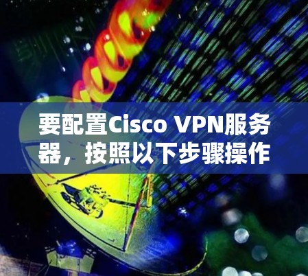 要配置Cisco VPN服务器，按照以下步骤操作