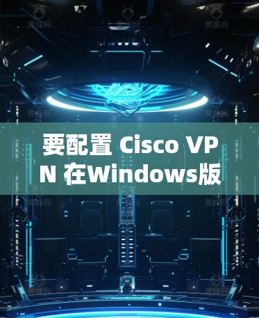 要配置 Cisco VPN 在Windows版的设备连接，您可以按照以下步骤进行
