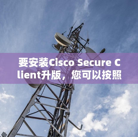 要安装Cisco Secure Client升版，您可以按照以下步骤操作