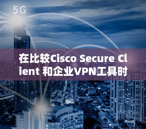 在比较Cisco Secure Client 和企业VPN工具时，可以基于以下关键点进行分析