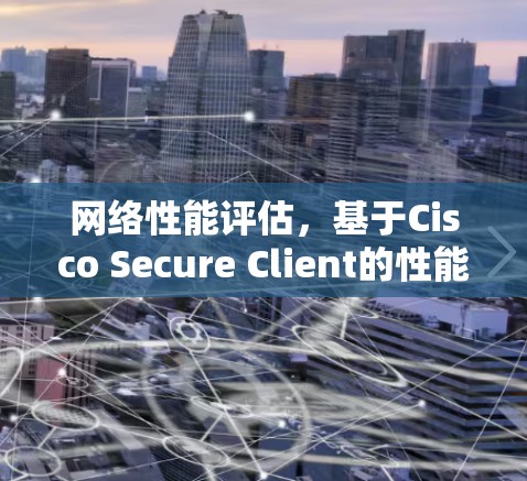 网络性能评估，基于Cisco Secure Client的性能测试与分析