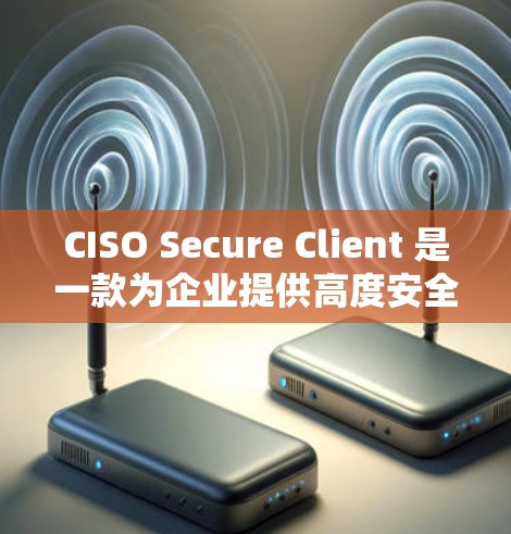 CISO Secure Client 是一款为企业提供高度安全的企业VPN工具，旨在保护企业内部网络和用户数据的安全。以下是对该工具的详细分析